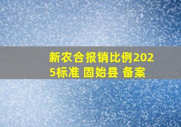 新农合报销比例2025标准 固始县 备案